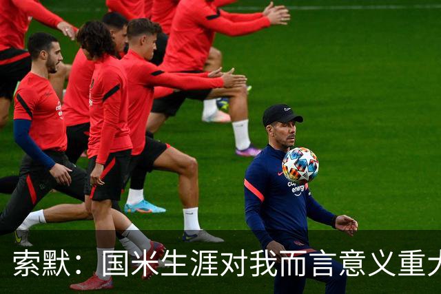 索默：国米生涯对我而言意义重大 齐沃懂得以轻松心态应对挑战